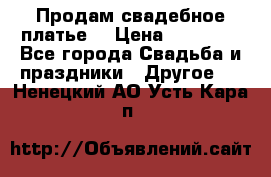 Продам свадебное платье  › Цена ­ 18 000 - Все города Свадьба и праздники » Другое   . Ненецкий АО,Усть-Кара п.